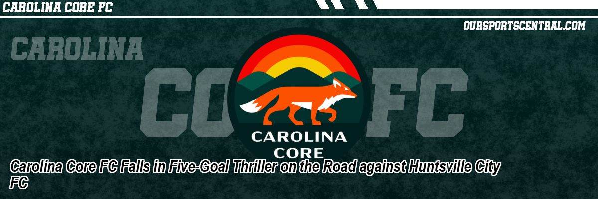Carolina Core FC Falls in Five-Goal Thriller on the Road against Huntsville City FC