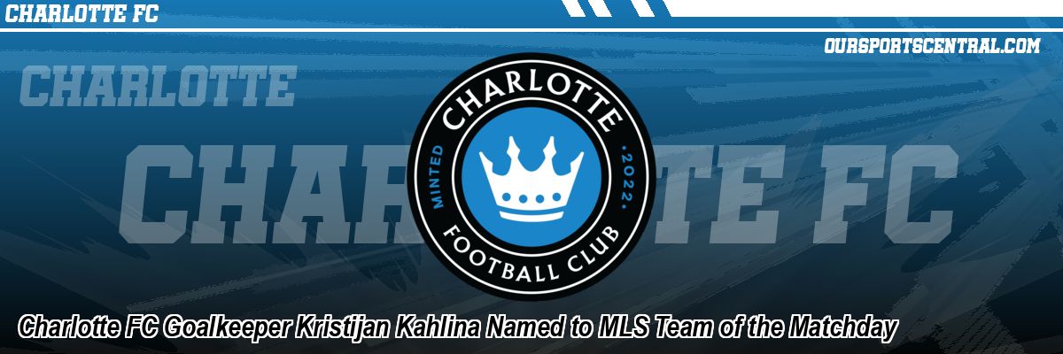 Charlotte FC Goalkeeper Kristijan Kahlina Named to MLS Team of the Matchday