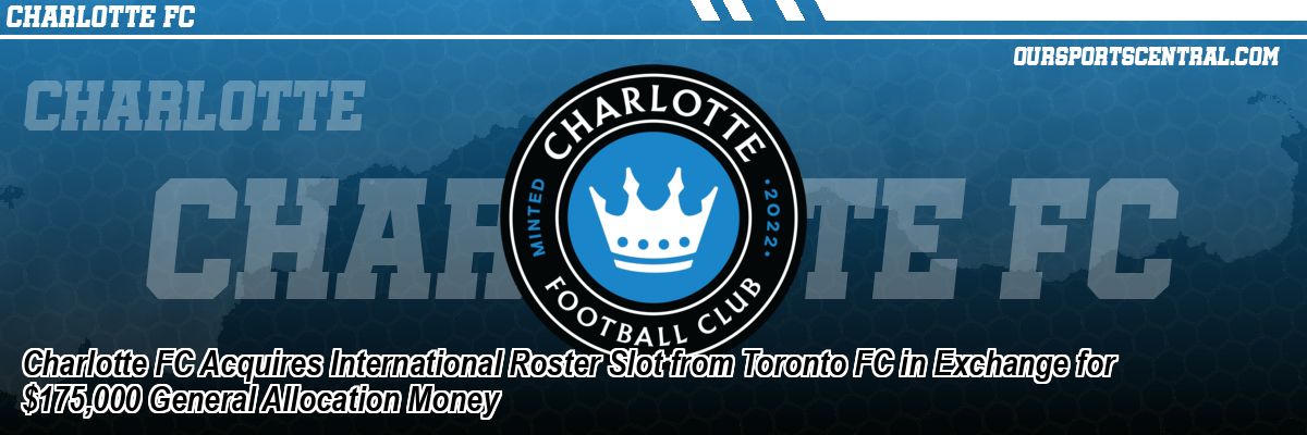 Charlotte FC Acquires International Roster Slot from Toronto FC in Exchange for $175,000 General Allocation Money