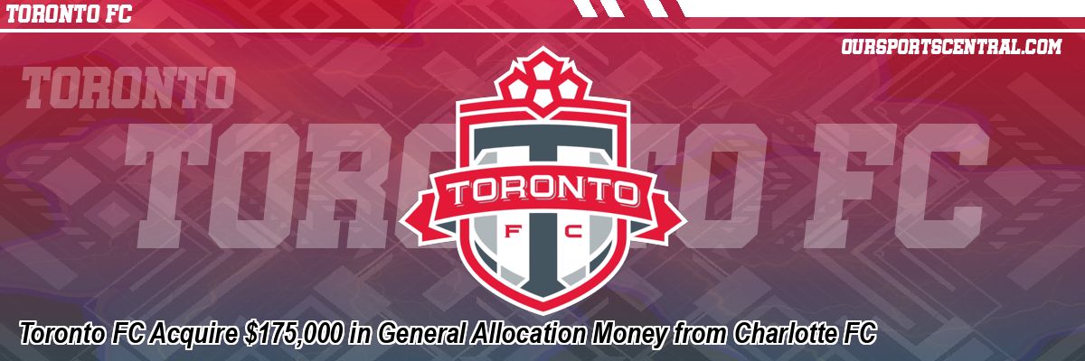 Toronto FC Acquire $175,000 in General Allocation Money from Charlotte FC