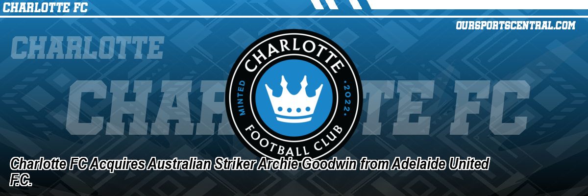 Charlotte FC Acquires Australian Striker Archie Goodwin from Adelaide United F.C.