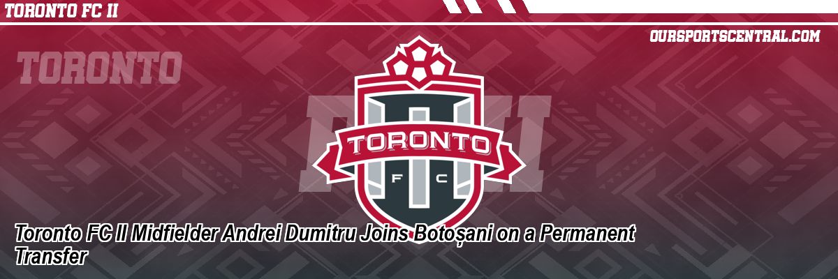 Toronto FC II Midfielder Andrei Dumitru Joins Botoșani on a Permanent Transfer
