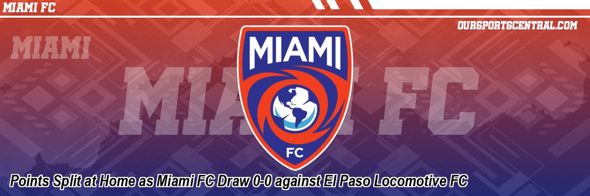 Points Split at Home as Miami FC Draw 0-0 against El Paso Locomotive FC