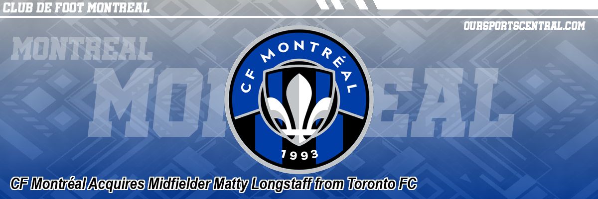 CF Montréal Acquires Midfielder Matty Longstaff from Toronto FC