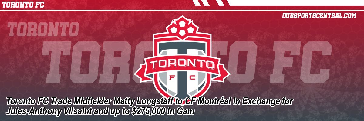 Toronto FC Trade Midfielder Matty Longstaff to CF Montréal in Exchange for Jules-Anthony Vilsaint and up to $275,000 in Gam