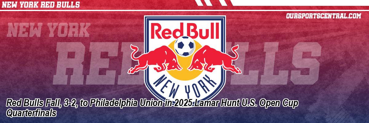 Red Bulls Fall, 3-2, to Philadelphia Union in 2025 Lamar Hunt U.S. Open Cup Quarterfinals