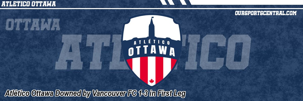 Atlético Ottawa Downed by Vancouver FC 1-3 in First Leg