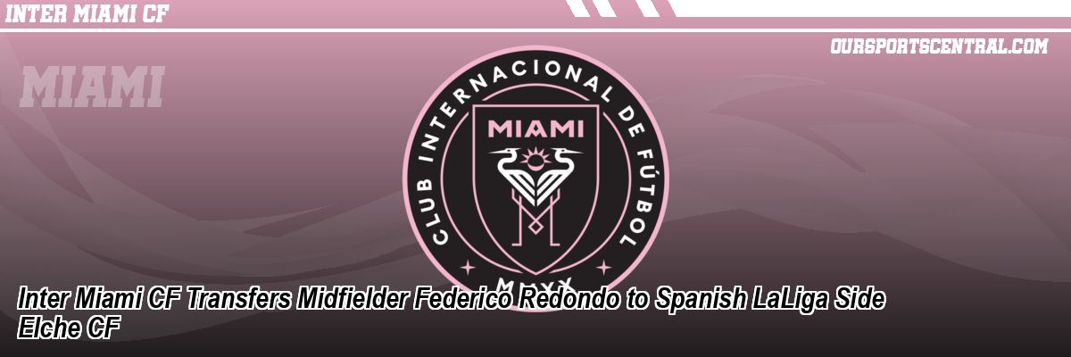 Inter Miami CF Transfers Midfielder Federico Redondo to Spanish LaLiga Side Elche CF
