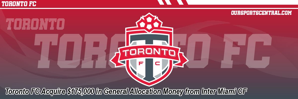Toronto FC Acquire $175,000 in General Allocation Money from Inter Miami CF