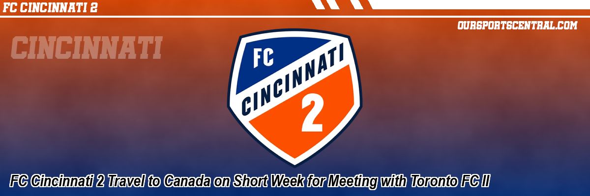 FC Cincinnati 2 Travel to Canada on Short Week for Meeting with Toronto FC II