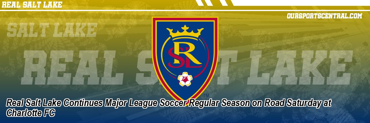 Real Salt Lake Continues Major League Soccer Regular Season on Road Saturday at Charlotte FC