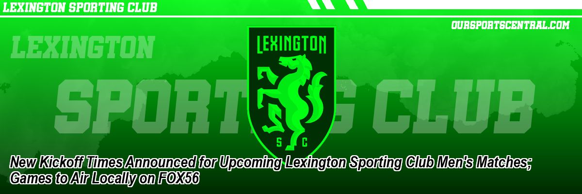New Kickoff Times Announced for Upcoming Lexington Sporting Club Men's Matches; Games to Air Locally on FOX56