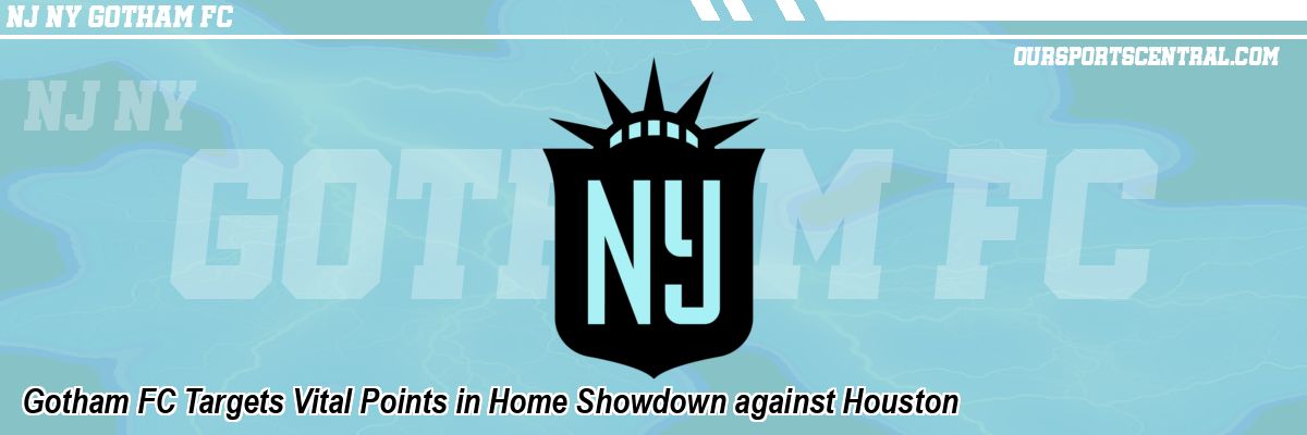 Gotham FC Targets Vital Points in Home Showdown against Houston