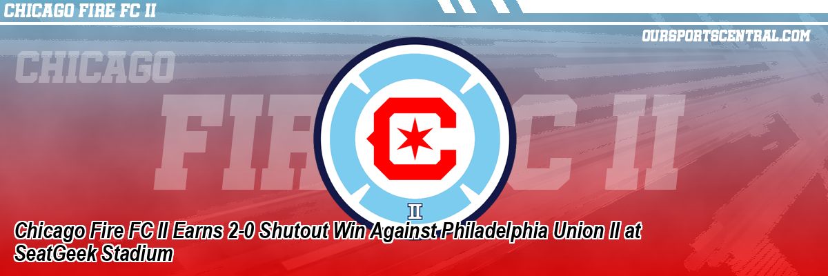 Chicago Fire FC II Earns 2-0 Shutout Win Against Philadelphia Union II at SeatGeek Stadium