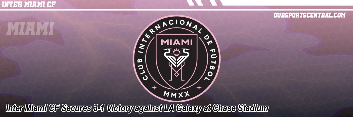 Inter Miami CF Secures 3-1 Victory against LA Galaxy at Chase Stadium