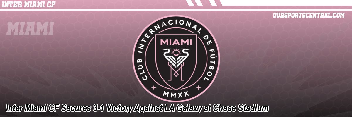 Inter Miami CF Secures 3-1 Victory Against LA Galaxy at Chase Stadium