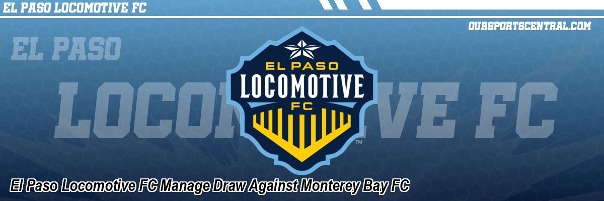 El Paso Locomotive FC Manage Draw Against Monterey Bay FC