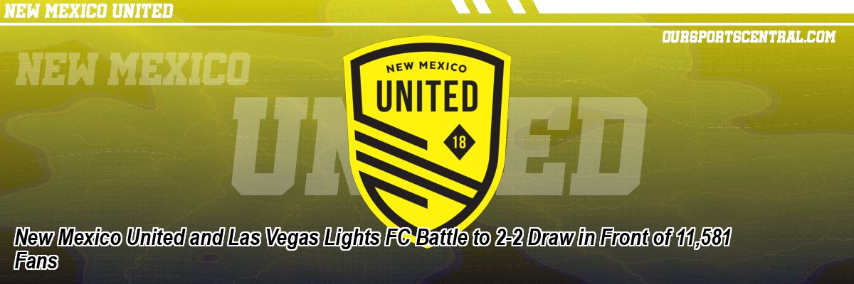 New Mexico United and Las Vegas Lights FC Battle to 2-2 Draw in Front of 11,581 Fans
