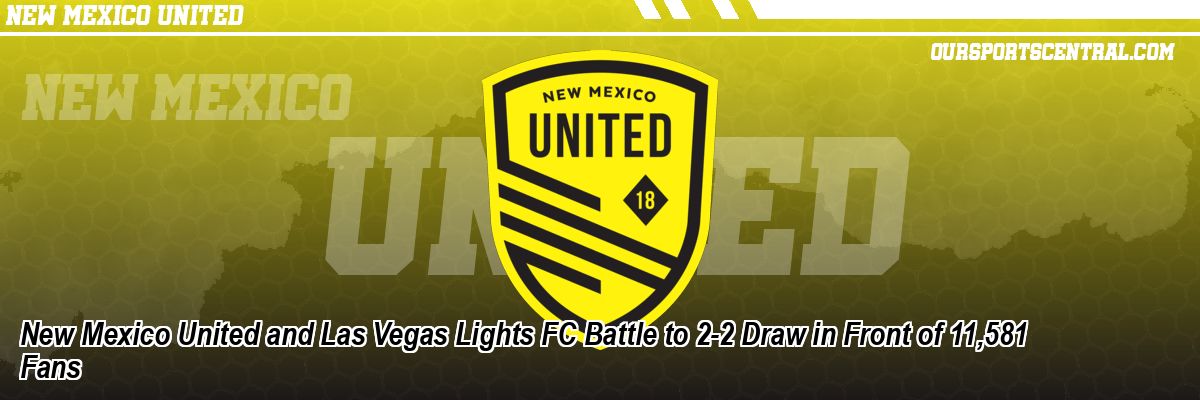 New Mexico United and Las Vegas Lights FC Battle to 2-2 Draw in Front of 11,581 Fans