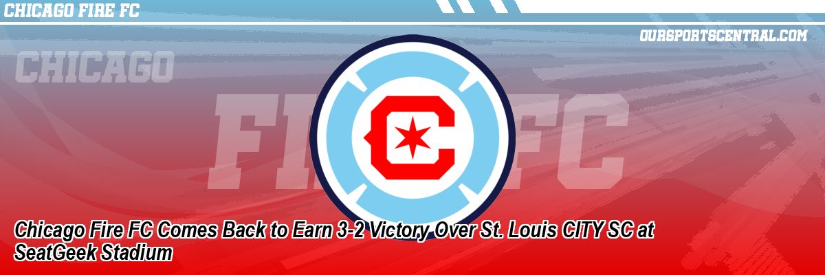 Chicago Fire FC Comes Back to Earn 3-2 Victory Over St. Louis CITY SC at SeatGeek Stadium