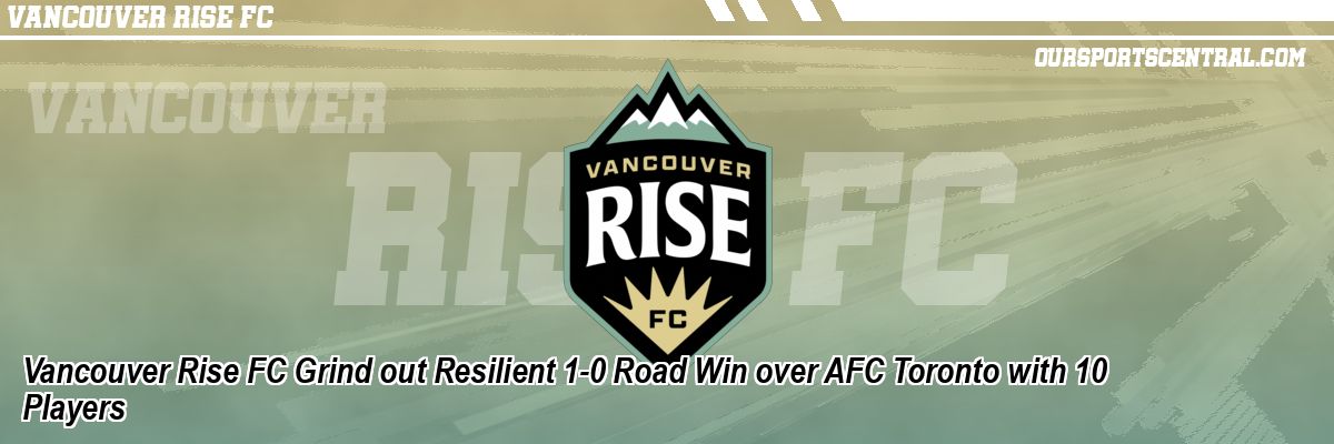 Vancouver Rise FC Grind out Resilient 1-0 Road Win over AFC Toronto with 10 Players