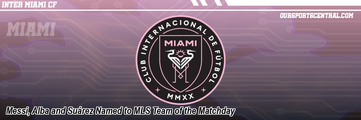 Messi, Alba and Suárez Named to MLS Team of the Matchday