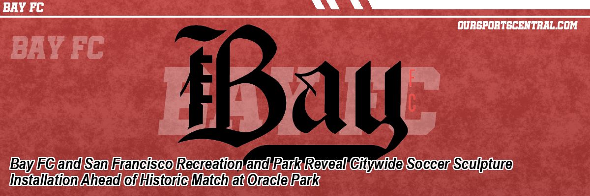 Bay FC and San Francisco Recreation and Park Reveal Citywide Soccer Sculpture Installation Ahead of Historic Match at Oracle Park