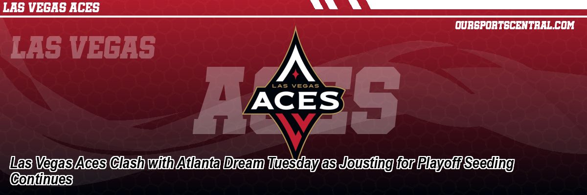 Las Vegas Aces Clash with Atlanta Dream Tuesday as Jousting for Playoff Seeding Continues
