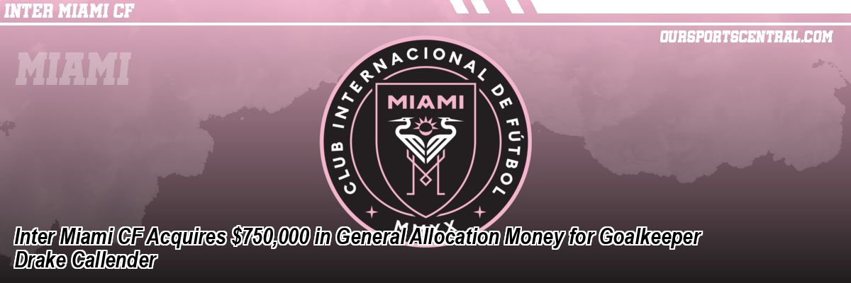 Inter Miami CF Acquires $750,000 in General Allocation Money for Goalkeeper Drake Callender