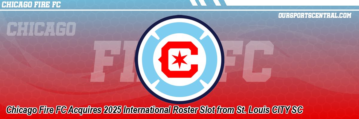 Chicago Fire FC Acquires 2025 International Roster Slot from St. Louis CITY SC