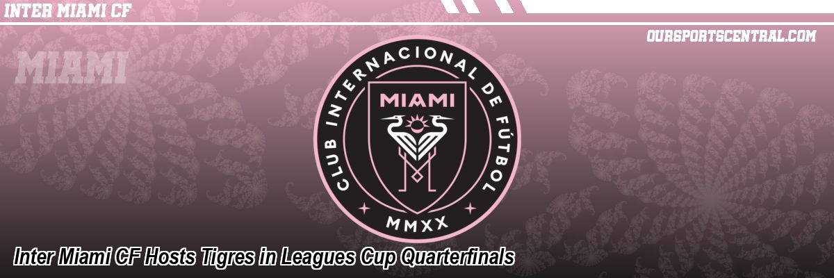 Inter Miami CF Hosts Tigres in Leagues Cup Quarterfinals