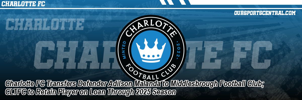 Charlotte FC Transfers Defender Adilson Malanda to Middlesbrough Football Club; CLTFC to Retain Player on Loan Through 2025 Season