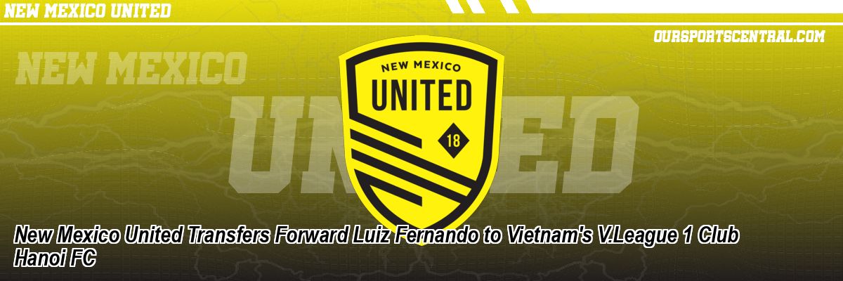 New Mexico United Transfers Forward Luiz Fernando to Vietnam's V.League 1 Club Hanoi FC