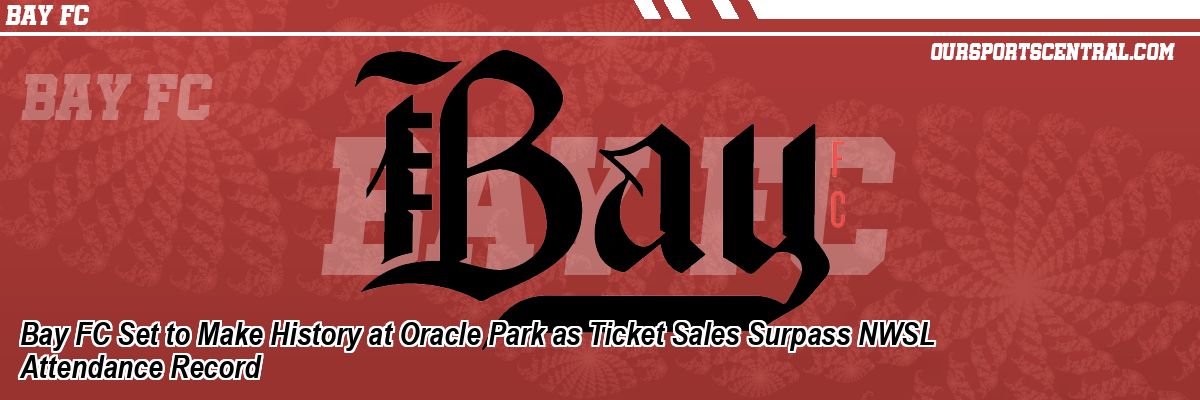 Bay FC Set to Make History at Oracle Park as Ticket Sales Surpass NWSL Attendance Record