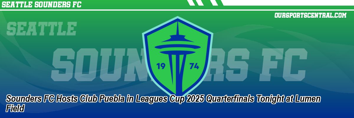 Sounders FC Hosts Club Puebla in Leagues Cup 2025 Quarterfinals Tonight at Lumen Field