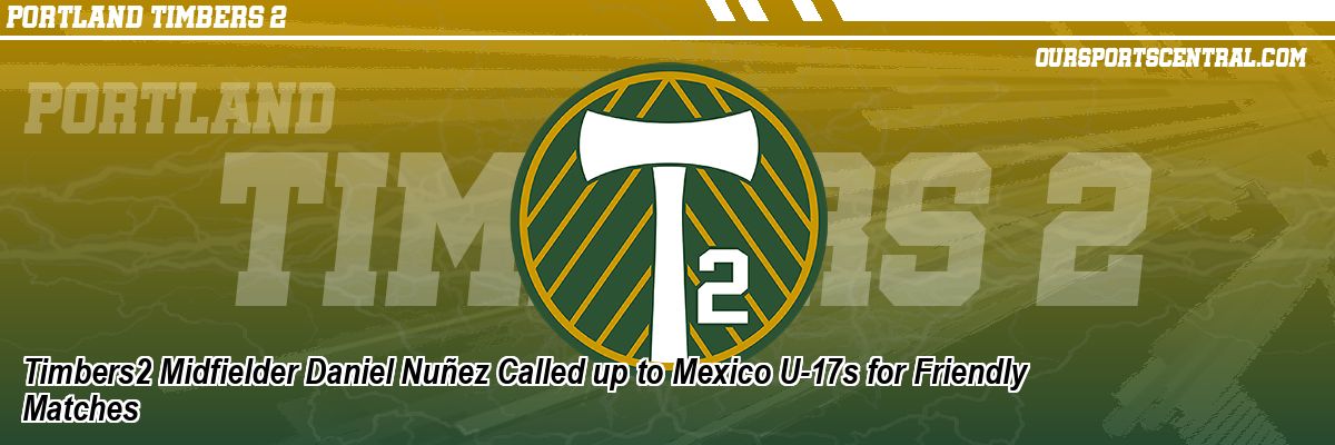 Timbers2 Midfielder Daniel Nuñez Called up to Mexico U-17s for Friendly Matches