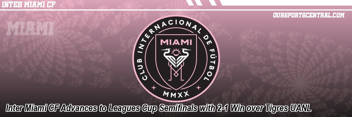 Inter Miami CF Advances to Leagues Cup Semifinals with 2-1 Win over Tigres UANL