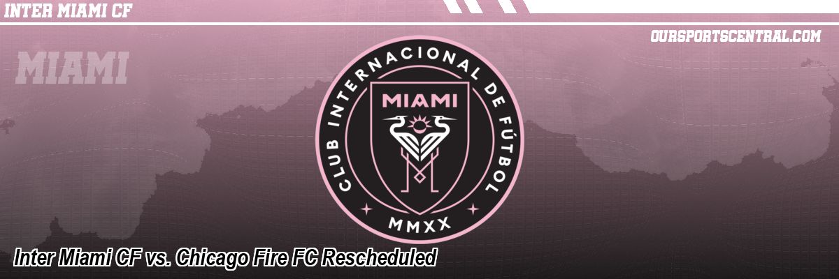 Inter Miami CF vs. Chicago Fire FC Rescheduled