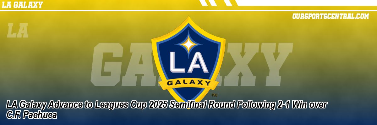 LA Galaxy Advance to Leagues Cup 2025 Semifinal Round Following 2-1 Win over C.F. Pachuca