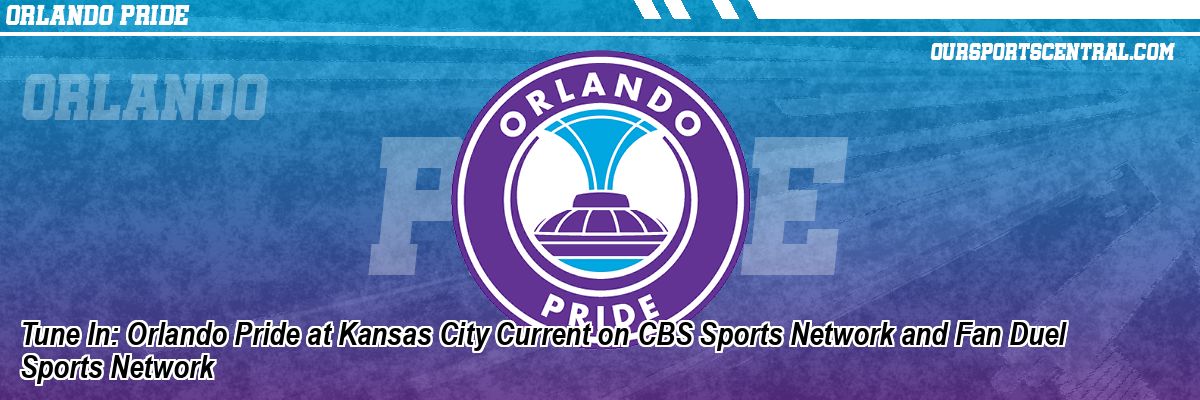 Tune In: Orlando Pride at Kansas City Current on CBS Sports Network and Fan Duel Sports Network
