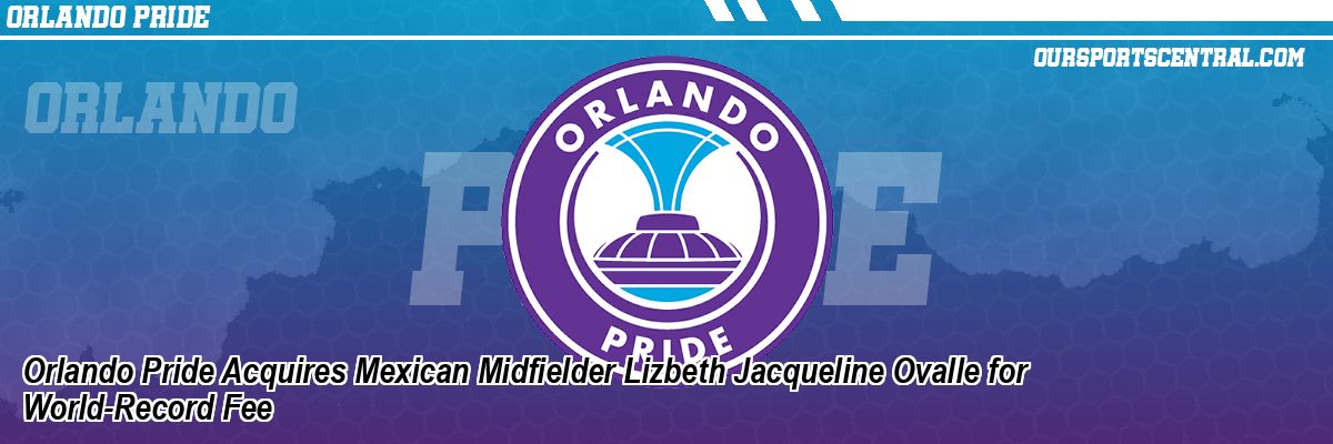 Orlando Pride Acquires Mexican Midfielder Lizbeth Jacqueline Ovalle for World-Record Fee