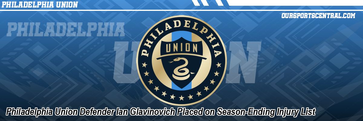 Philadelphia Union Defender Ian Glavinovich Placed on Season-Ending Injury List