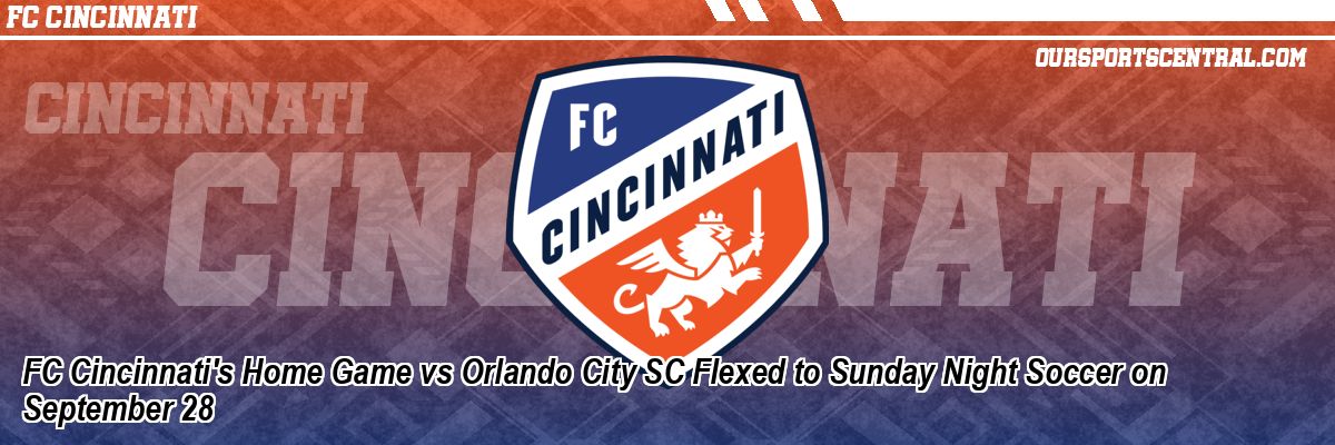 FC Cincinnati's Home Game vs Orlando City SC Flexed to Sunday Night Soccer on September 28
