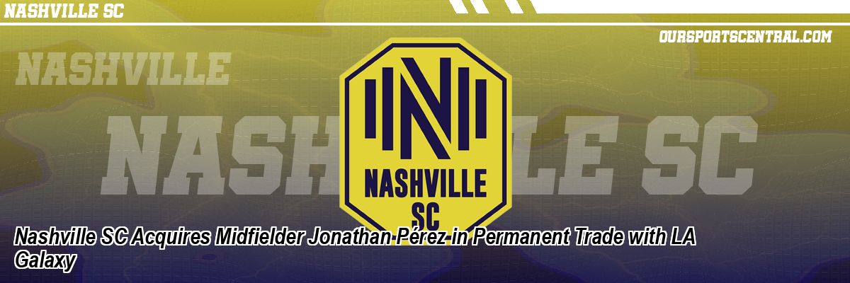 Nashville SC Acquires Midfielder Jonathan Pérez in Permanent Trade with LA Galaxy