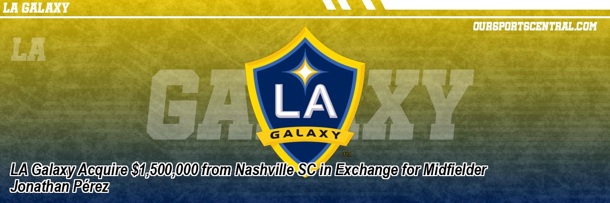 LA Galaxy Acquire $1,500,000 from Nashville SC in Exchange for Midfielder Jonathan Pérez