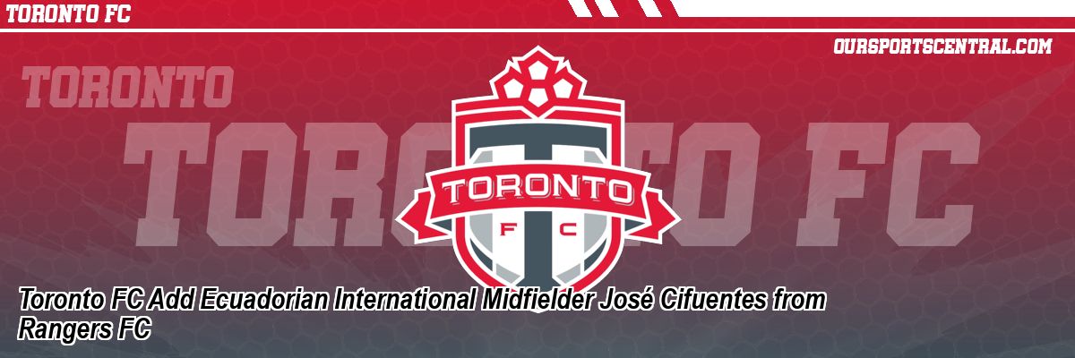 Toronto FC Add Ecuadorian International Midfielder José Cifuentes from Rangers FC