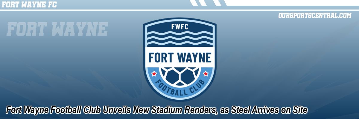 Fort Wayne Football Club Unveils New Stadium Renders, as Steel Arrives on Site