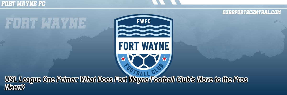 USL League One Primer: What Does Fort Wayne Football Club's Move to the Pros Mean?