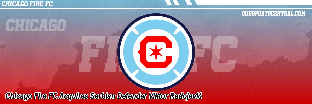 Chicago Fire FC Acquires Serbian Defender Viktor Radojević