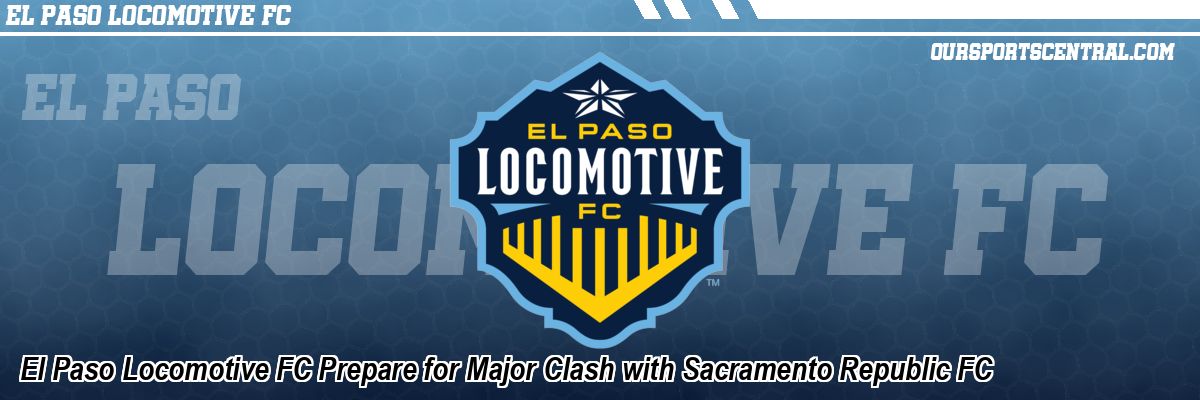 El Paso Locomotive FC Prepare for Major Clash with Sacramento Republic FC